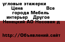 угловые этажерки700-1400 › Цена ­ 700-1400 - Все города Мебель, интерьер » Другое   . Ненецкий АО,Носовая д.